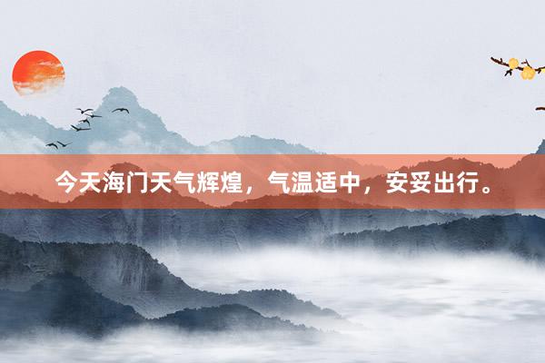今天海门天气辉煌，气温适中，安妥出行。