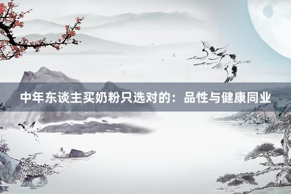 中年东谈主买奶粉只选对的：品性与健康同业