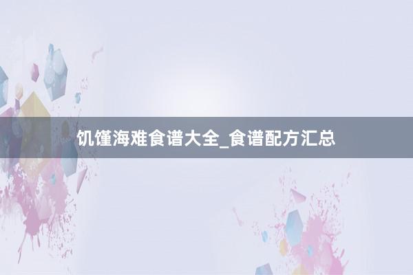 饥馑海难食谱大全_食谱配方汇总