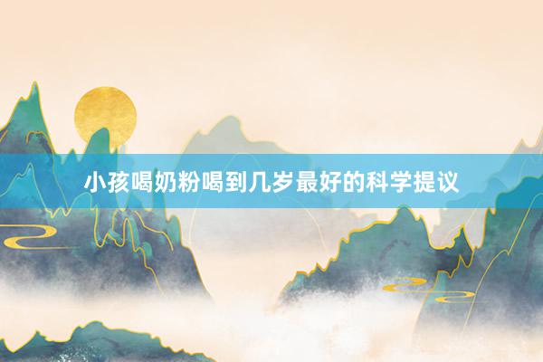 小孩喝奶粉喝到几岁最好的科学提议