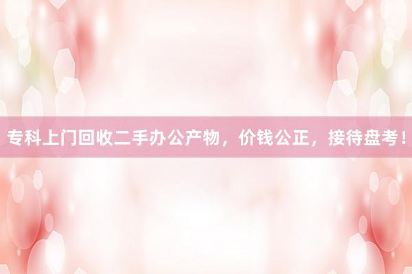 专科上门回收二手办公产物，价钱公正，接待盘考！