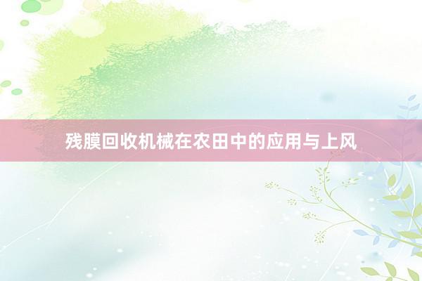 残膜回收机械在农田中的应用与上风