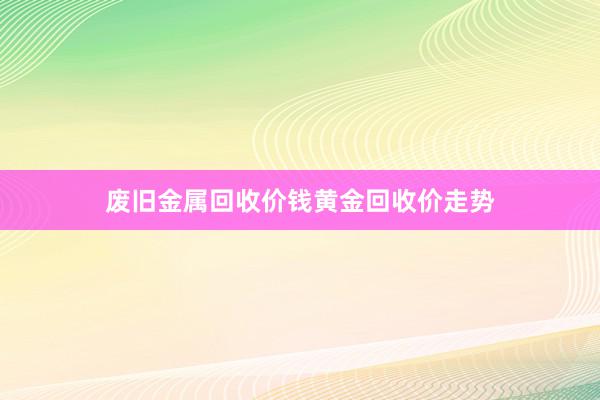 废旧金属回收价钱黄金回收价走势