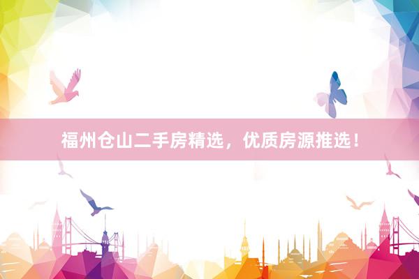 福州仓山二手房精选，优质房源推选！
