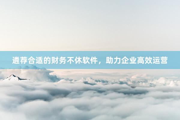 遴荐合适的财务不休软件，助力企业高效运营