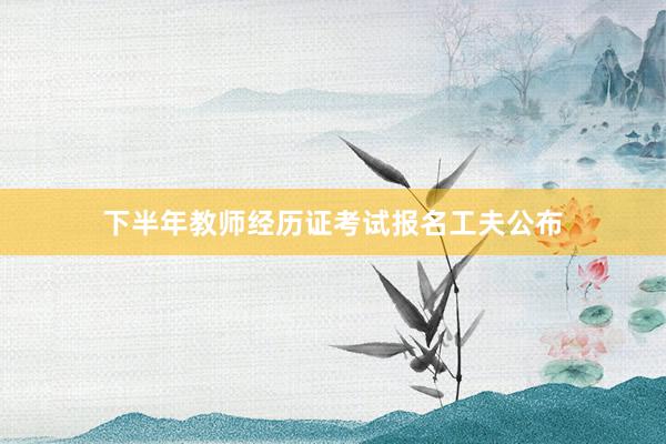下半年教师经历证考试报名工夫公布
