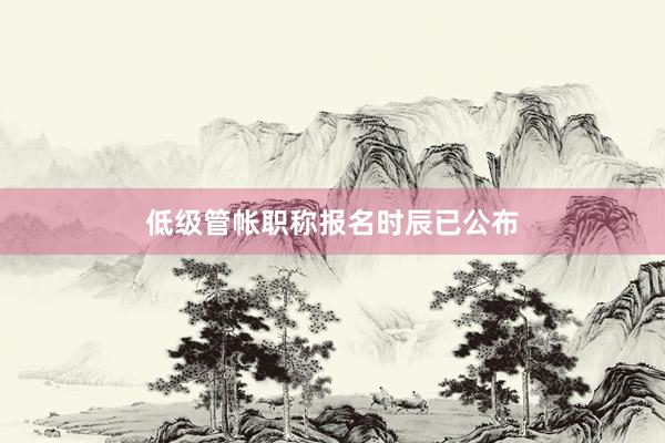 低级管帐职称报名时辰已公布