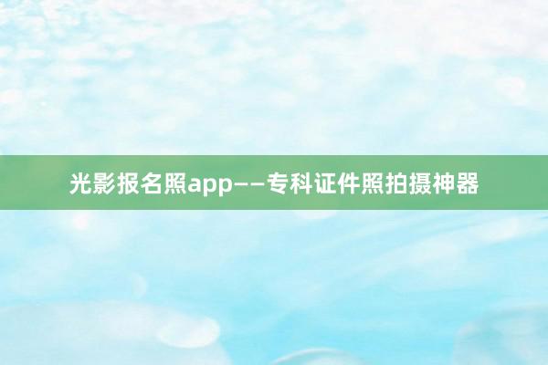 光影报名照app——专科证件照拍摄神器