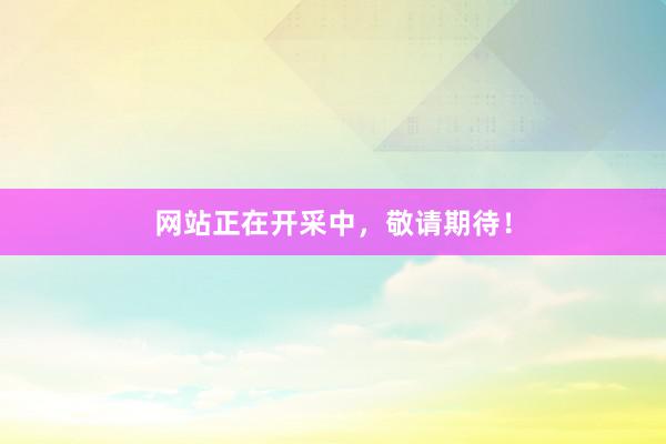 网站正在开采中，敬请期待！