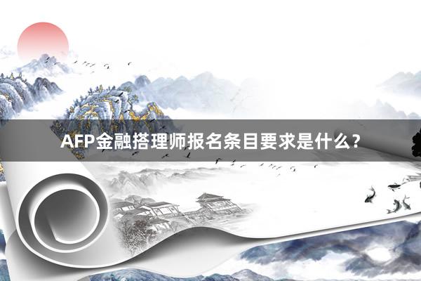 AFP金融搭理师报名条目要求是什么？