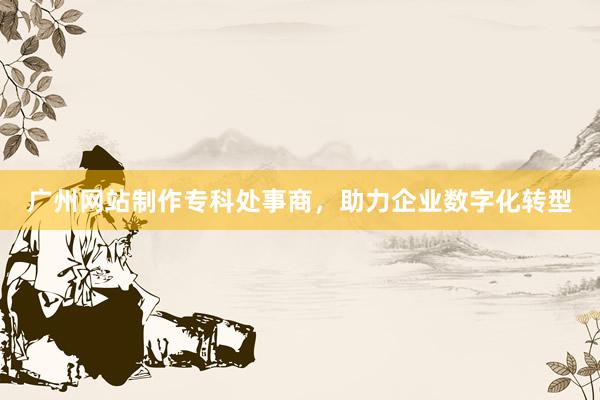广州网站制作专科处事商，助力企业数字化转型