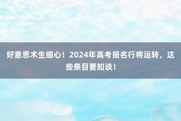 好意思术生细心！2024年高考报名行将运转，这些条目要知谈！