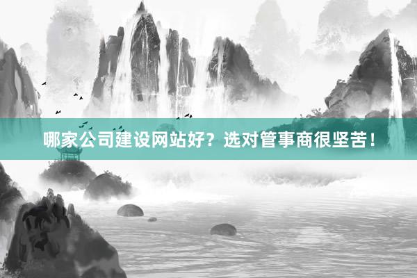 哪家公司建设网站好？选对管事商很坚苦！