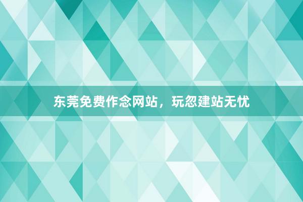 东莞免费作念网站，玩忽建站无忧