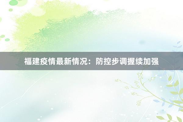 福建疫情最新情况：防控步调握续加强