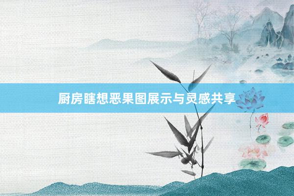 厨房瞎想恶果图展示与灵感共享