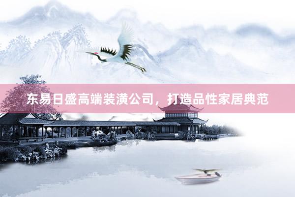 东易日盛高端装潢公司，打造品性家居典范