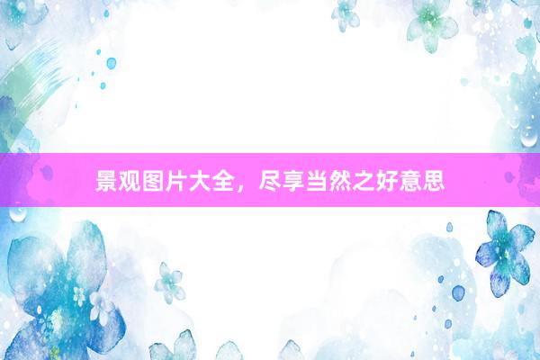 景观图片大全，尽享当然之好意思