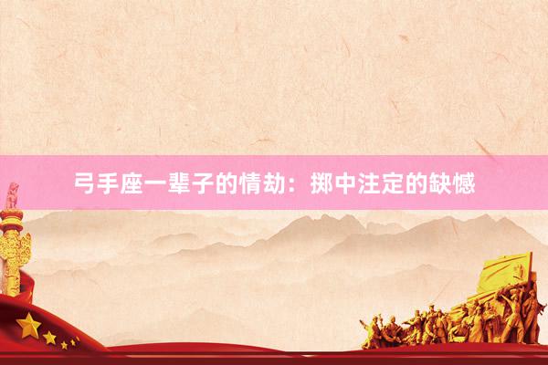 弓手座一辈子的情劫：掷中注定的缺憾