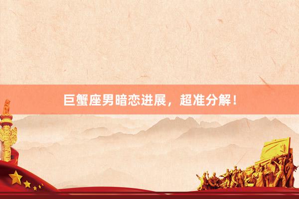 巨蟹座男暗恋进展，超准分解！