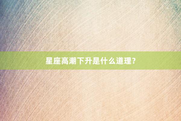 星座高潮下升是什么道理？