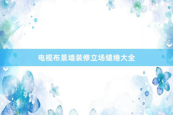 电视布景墙装修立场缱绻大全
