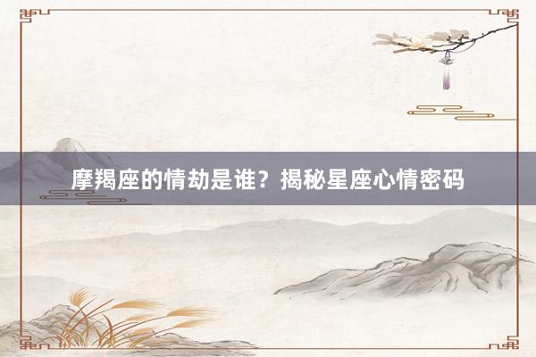 摩羯座的情劫是谁？揭秘星座心情密码