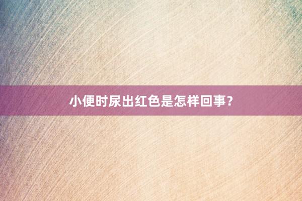 小便时尿出红色是怎样回事？
