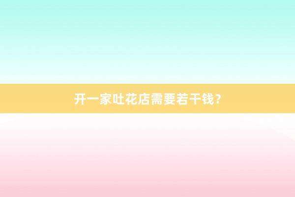 开一家吐花店需要若干钱？